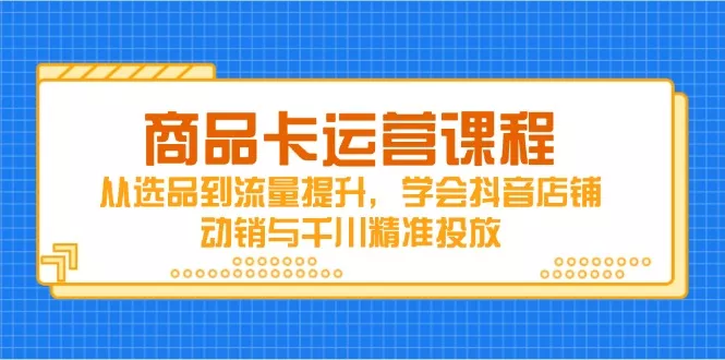 商品卡运营课程，从选品到流量提升，学会抖音店铺动销与千川精准投放创业-网创-互联网创业-福缘论坛-冒泡网赚-中赚网-短视频等网络赚钱课程-免费分享网络创业项目-聚合知识付费VIP创业课程网创项目孵化中心
