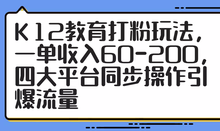 K12教育打粉玩法，一单收入60-200，四大平台同步操作引爆流量创业-网创-互联网创业-福缘论坛-冒泡网赚-中赚网-短视频等网络赚钱课程-免费分享网络创业项目-聚合知识付费VIP创业课程网创项目孵化中心