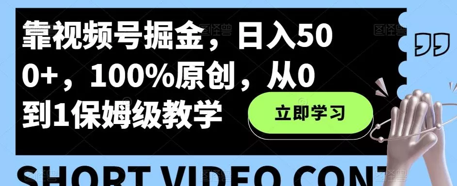 靠视频号掘金，日入500+，100%原创，从0到1保姆级教学创业-网创-互联网创业-福缘论坛-冒泡网赚-中赚网-短视频等网络赚钱课程-免费分享网络创业项目-聚合知识付费VIP创业课程网创项目孵化中心