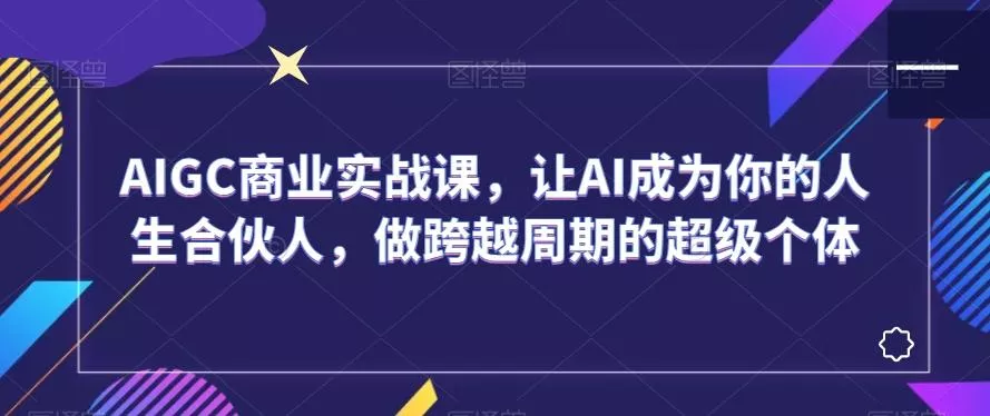 AIGC商业实战课，让AI成为你的人生合伙人，做跨越周期的超级个体创业-网创-互联网创业-福缘论坛-冒泡网赚-中赚网-短视频等网络赚钱课程-免费分享网络创业项目-聚合知识付费VIP创业课程网创项目孵化中心
