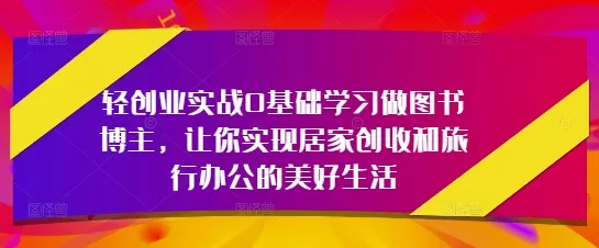 轻创业实战0基础学习做图书博主，让你实现居家创收和旅行办公的美好生活创业-网创-互联网创业-福缘论坛-冒泡网赚-中赚网-短视频等网络赚钱课程-免费分享网络创业项目-聚合知识付费VIP创业课程网创项目孵化中心