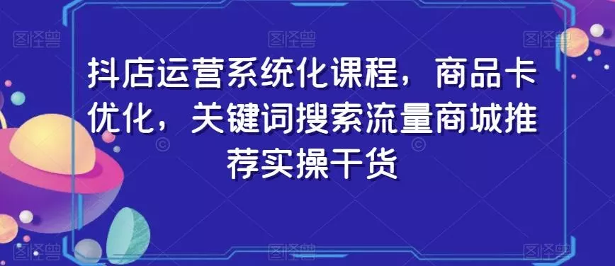 抖店运营系统化课程,商品卡优化,关键词搜索流量商城推荐实操干货-网创项目孵化中心 抖店运营系统化课程,商品卡优化,关键词搜索流量商城推荐实操干货-网创项目孵化中心