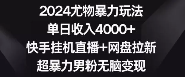 2024尤物暴力玩法，单日收入4000+，快手挂机直播+网盘拉新，超暴力男粉无脑变现【揭秘】创业-网创-互联网创业-福缘论坛-冒泡网赚-中赚网-短视频等网络赚钱课程-免费分享网络创业项目-聚合知识付费VIP创业课程网创项目孵化中心