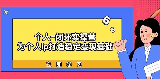 (9331期)个人-闭环实操营：为个人ip打造稳定变现基础，从价值定位/爆款打造/产品...创业-网创-互联网创业-福缘论坛-冒泡网赚-中赚网-短视频等网络赚钱课程-免费分享网络创业项目-聚合知识付费VIP创业课程网创项目孵化中心