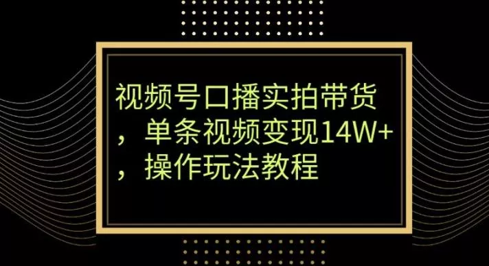 视频号口播实拍带货，单条视频变现14W+，操作玩法教程创业-网创-互联网创业-福缘论坛-冒泡网赚-中赚网-短视频等网络赚钱课程-免费分享网络创业项目-聚合知识付费VIP创业课程网创项目孵化中心