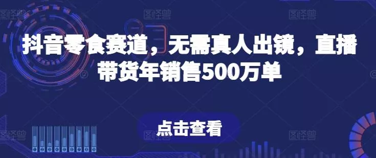 抖音零食赛道，无需真人出镜，直播带货年销售500万单【揭秘】创业-网创-互联网创业-福缘论坛-冒泡网赚-中赚网-短视频等网络赚钱课程-免费分享网络创业项目-聚合知识付费VIP创业课程网创项目孵化中心