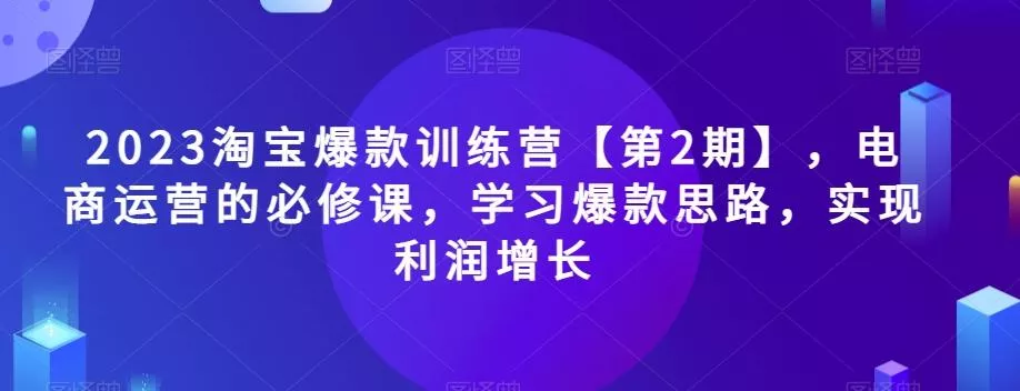 2023淘宝爆款训练营【第2期】，电商运营的必修课，学习爆款思路，实现利润增长创业-网创-互联网创业-福缘论坛-冒泡网赚-中赚网-短视频等网络赚钱课程-免费分享网络创业项目-聚合知识付费VIP创业课程网创项目孵化中心