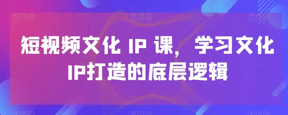 短视频文化IP课，学习文化IP打造的底层逻辑创业-网创-互联网创业-福缘论坛-冒泡网赚-中赚网-短视频等网络赚钱课程-免费分享网络创业项目-聚合知识付费VIP创业课程网创项目孵化中心