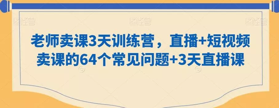 老师卖课3天训练营，直播+短视频卖课的64个常见问题+3天直播课创业-网创-互联网创业-福缘论坛-冒泡网赚-中赚网-短视频等网络赚钱课程-免费分享网络创业项目-聚合知识付费VIP创业课程网创项目孵化中心