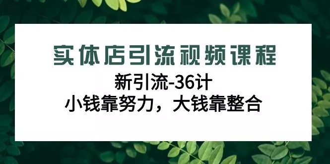 实体店引流视频课程，新引流-36计，小钱靠努力，大钱靠整合(48节-无水印)创业-网创-互联网创业-福缘论坛-冒泡网赚-中赚网-短视频等网络赚钱课程-免费分享网络创业项目-聚合知识付费VIP创业课程网创项目孵化中心