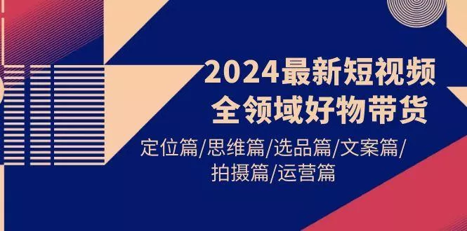 (9818期)2024最新短视频全领域好物带货 定位篇/思维篇/选品篇/文案篇/拍摄篇/运营篇创业-网创-互联网创业-福缘论坛-冒泡网赚-中赚网-短视频等网络赚钱课程-免费分享网络创业项目-聚合知识付费VIP创业课程网创项目孵化中心