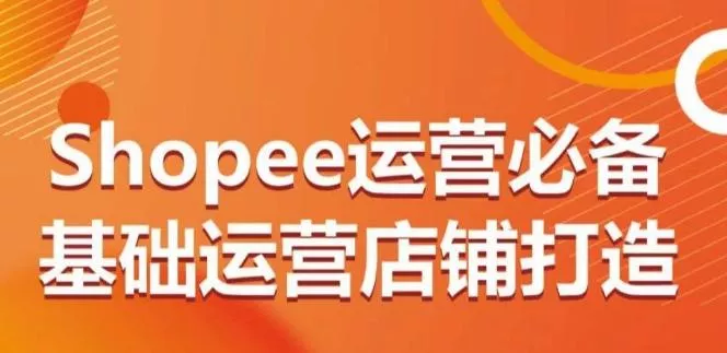 Shopee运营必备基础运营店铺打造，多层次的教你从0-1运营店铺创业-网创-互联网创业-福缘论坛-冒泡网赚-中赚网-短视频等网络赚钱课程-免费分享网络创业项目-聚合知识付费VIP创业课程网创项目孵化中心