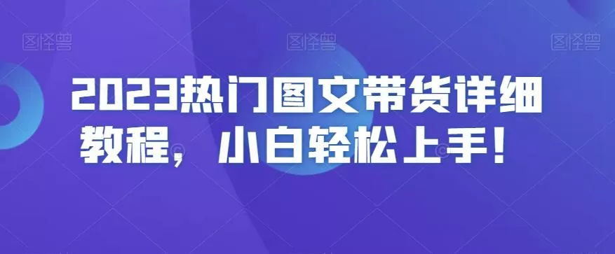 2023热门图文带货详细教程，小白轻松上手！创业-网创-互联网创业-福缘论坛-冒泡网赚-中赚网-短视频等网络赚钱课程-免费分享网络创业项目-聚合知识付费VIP创业课程网创项目孵化中心