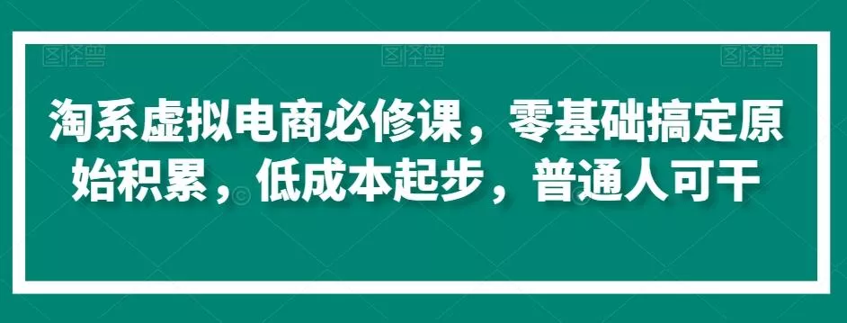 淘系虚拟电商必修课,零基础搞定原始积累,低成本起步,普通人可干-网创项目孵化中心 淘系虚拟电商必修课,零基础搞定原始积累,低成本起步,普通人可干-网创项目孵化中心