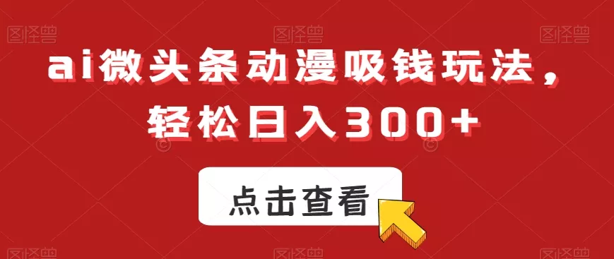 ai微头条动漫吸钱玩法,轻松日入300+【揭秘】-网创项目孵化中心 ai微头条动漫吸钱玩法,轻松日入300+【揭秘】-网创项目孵化中心