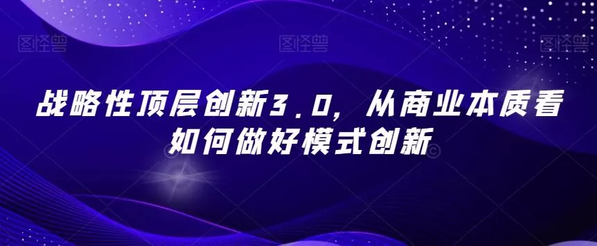 战略性顶层创新3.0，从商业本质看如何做好模式创新创业-网创-互联网创业-福缘论坛-冒泡网赚-中赚网-短视频等网络赚钱课程-免费分享网络创业项目-聚合知识付费VIP创业课程网创项目孵化中心