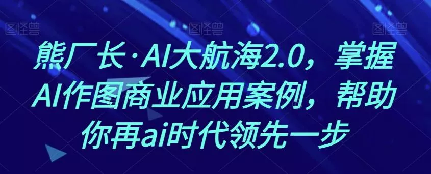 熊厂长·AI大航海2.0，掌握AI作图商业应用案例，帮助你再ai时代领先一步创业-网创-互联网创业-福缘论坛-冒泡网赚-中赚网-短视频等网络赚钱课程-免费分享网络创业项目-聚合知识付费VIP创业课程网创项目孵化中心
