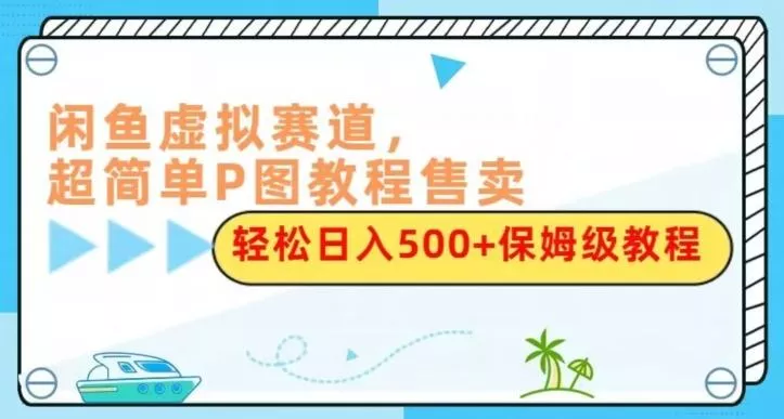 闲鱼虚拟赛道，超简单P图教程售卖，轻松日入500+保姆级教程创业-网创-互联网创业-福缘论坛-冒泡网赚-中赚网-短视频等网络赚钱课程-免费分享网络创业项目-聚合知识付费VIP创业课程网创项目孵化中心