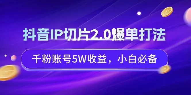 抖音IP切片2.0爆单打法，千粉账号5W收益，小白必备创业-网创-互联网创业-福缘论坛-冒泡网赚-中赚网-短视频等网络赚钱课程-免费分享网络创业项目-聚合知识付费VIP创业课程网创项目孵化中心