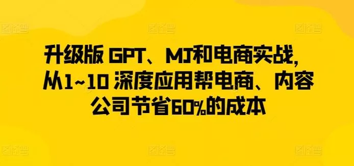 升级版 GPT、MJ和电商实战，从1~10 深度应用帮电商、内容公司节省60%的成本创业-网创-互联网创业-福缘论坛-冒泡网赚-中赚网-短视频等网络赚钱课程-免费分享网络创业项目-聚合知识付费VIP创业课程网创项目孵化中心