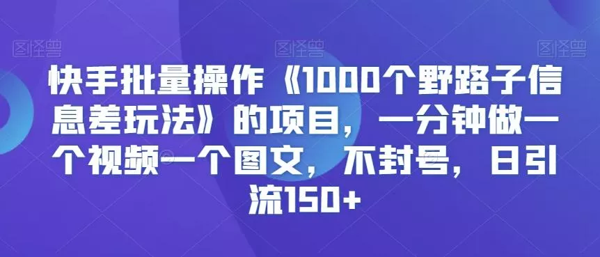 快手批量操作《1000个野路子信息差玩法》的项目,一分钟做一个视频一个图文,不封号,日引流150+【揭秘】-网创项目孵化中心 快手批量操作《1000个野路子信息差玩法》的项目,一分钟做一个视频一个图文,不封号,日引流150+【揭秘】-网创项目孵化中心