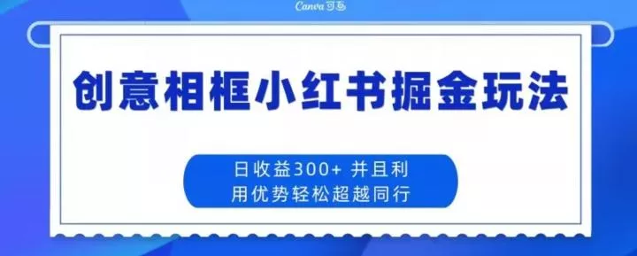 创意相框小红书掘金玩法日收益300+创业-网创-互联网创业-福缘论坛-冒泡网赚-中赚网-短视频等网络赚钱课程-免费分享网络创业项目-聚合知识付费VIP创业课程网创项目孵化中心
