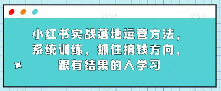 小红书实战落地运营方法，系统训练，抓住搞钱方向，跟有结果的人学习创业-网创-互联网创业-福缘论坛-冒泡网赚-中赚网-短视频等网络赚钱课程-免费分享网络创业项目-聚合知识付费VIP创业课程网创项目孵化中心