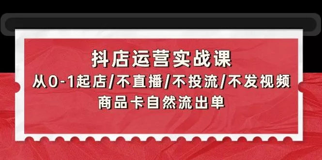(9705期)抖店运营实战课：从0-1起店/不直播/不投流/不发视频/商品卡自然流出单创业-网创-互联网创业-福缘论坛-冒泡网赚-中赚网-短视频等网络赚钱课程-免费分享网络创业项目-聚合知识付费VIP创业课程网创项目孵化中心