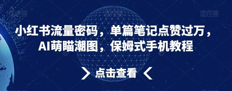 小红书流量密码，单篇笔记点赞过万，AI萌瞄潮图，保姆式手机教程【揭秘】创业-网创-互联网创业-福缘论坛-冒泡网赚-中赚网-短视频等网络赚钱课程-免费分享网络创业项目-聚合知识付费VIP创业课程网创项目孵化中心