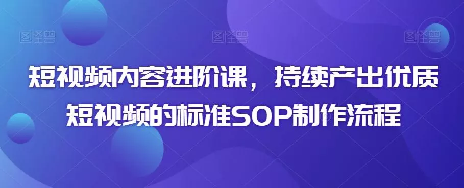 短视频内容进阶课,持续产出优质短视频的标准SOP制作流程-网创项目孵化中心 短视频内容进阶课,持续产出优质短视频的标准SOP制作流程-网创项目孵化中心