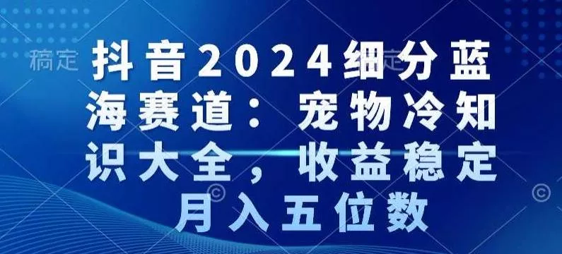 抖音2024细分蓝海赛道：宠物冷知识大全，收益稳定，月入五位数【揭秘】创业-网创-互联网创业-福缘论坛-冒泡网赚-中赚网-短视频等网络赚钱课程-免费分享网络创业项目-聚合知识付费VIP创业课程网创项目孵化中心