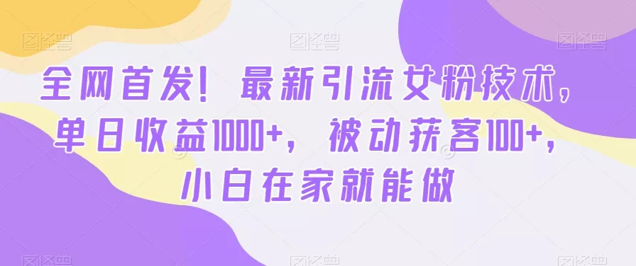 全网首发！最新引流女粉技术，单日收益1000+，被动获客100+，小白在家就能做【揭秘】创业-网创-互联网创业-福缘论坛-冒泡网赚-中赚网-短视频等网络赚钱课程-免费分享网络创业项目-聚合知识付费VIP创业课程网创项目孵化中心