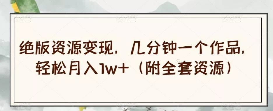 绝版资源变现，几分钟一个作品，轻松月入1w+（附全套资源）【揭秘】创业-网创-互联网创业-福缘论坛-冒泡网赚-中赚网-短视频等网络赚钱课程-免费分享网络创业项目-聚合知识付费VIP创业课程网创项目孵化中心