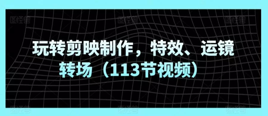 玩转剪映制作,特效、运镜转场(113节视频)-网创项目孵化中心 玩转剪映制作,特效、运镜转场(113节视频)-网创项目孵化中心