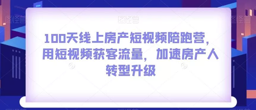 100天线上房产短视频陪跑营，用短视频获客流量，加速房产人转型升级创业-网创-互联网创业-福缘论坛-冒泡网赚-中赚网-短视频等网络赚钱课程-免费分享网络创业项目-聚合知识付费VIP创业课程网创项目孵化中心