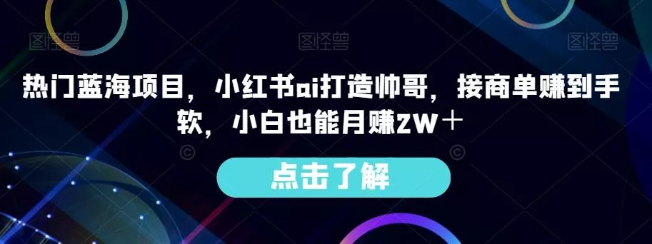 热门蓝海项目,小红书ai打造帅哥,接商单赚到手软,小白也能月赚2W+-网创项目孵化中心 热门蓝海项目,小红书ai打造帅哥,接商单赚到手软,小白也能月赚2W+-网创项目孵化中心