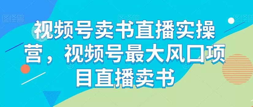 视频号卖书直播实操营，视频号最大风囗项目直播卖书创业-网创-互联网创业-福缘论坛-冒泡网赚-中赚网-短视频等网络赚钱课程-免费分享网络创业项目-聚合知识付费VIP创业课程网创项目孵化中心