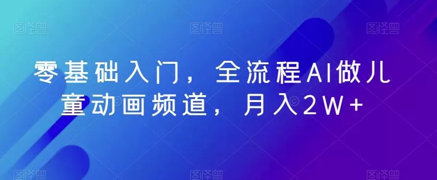 零基础入门,全流程AI做儿童动画频道,月入2W+-网创项目孵化中心 零基础入门,全流程AI做儿童动画频道,月入2W+-网创项目孵化中心
