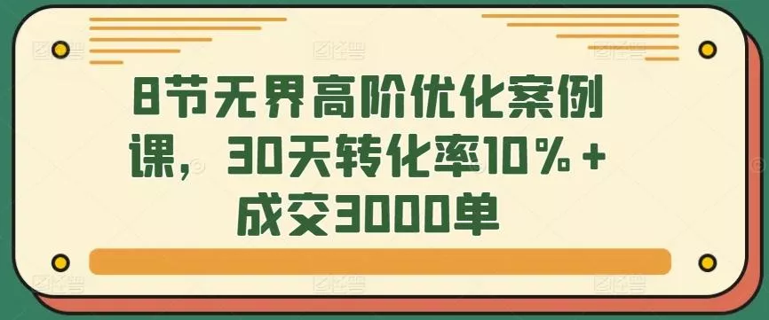 8节无界高阶优化案例课,30天转化率10%+成交3000单-网创项目孵化中心 8节无界高阶优化案例课,30天转化率10%+成交3000单-网创项目孵化中心