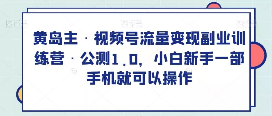 黄岛主·视频号流量变现副业训练营·公测1.0，小白新手一部手机就可以操作创业-网创-互联网创业-福缘论坛-冒泡网赚-中赚网-短视频等网络赚钱课程-免费分享网络创业项目-聚合知识付费VIP创业课程网创项目孵化中心