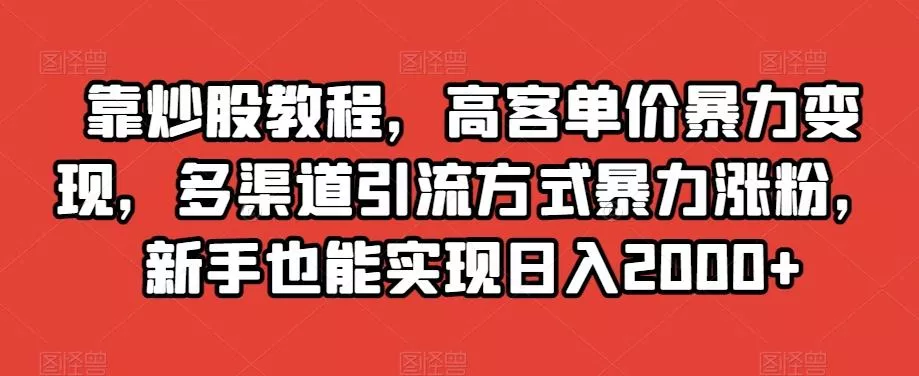 靠炒股教程，高客单价暴力变现，多渠道引流方式暴力涨粉，新手也能实现日入2000+【揭秘】创业-网创-互联网创业-福缘论坛-冒泡网赚-中赚网-短视频等网络赚钱课程-免费分享网络创业项目-聚合知识付费VIP创业课程网创项目孵化中心