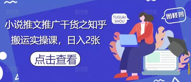 小说推文推广干货之知乎搬运实操课，日入2张创业-网创-互联网创业-福缘论坛-冒泡网赚-中赚网-短视频等网络赚钱课程-免费分享网络创业项目-聚合知识付费VIP创业课程网创项目孵化中心