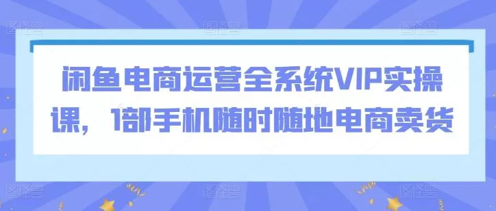 闲鱼电商运营全系统VIP实操课，1部手机随时随地电商卖货创业-网创-互联网创业-福缘论坛-冒泡网赚-中赚网-短视频等网络赚钱课程-免费分享网络创业项目-聚合知识付费VIP创业课程网创项目孵化中心
