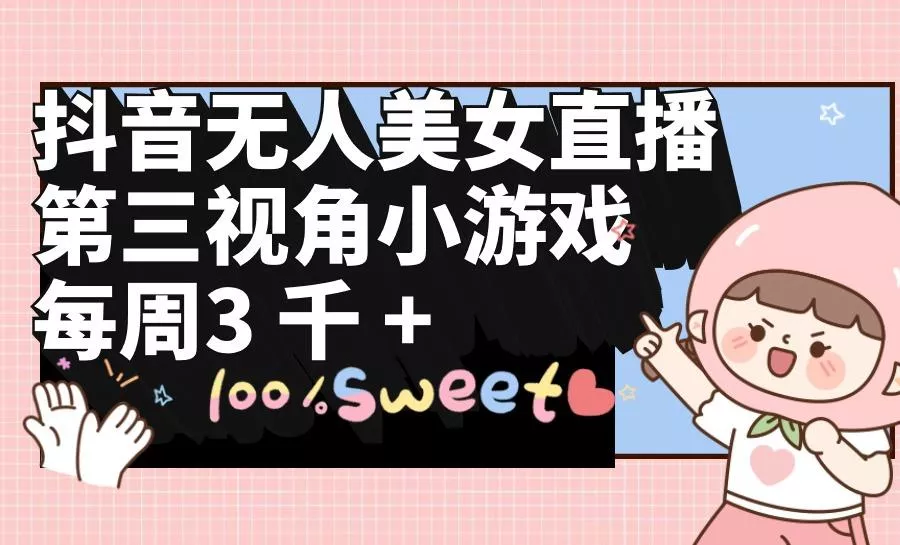 (9796期)抖音无人美女直播，第三视角小游戏，每周收益3000+创业-网创-互联网创业-福缘论坛-冒泡网赚-中赚网-短视频等网络赚钱课程-免费分享网络创业项目-聚合知识付费VIP创业课程网创项目孵化中心