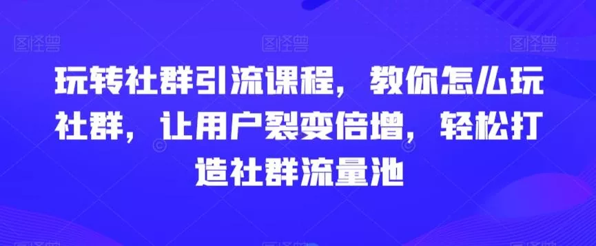 玩转社群引流课程，教你怎么玩社群，让用户裂变倍增，轻松打造社群流量池创业-网创-互联网创业-福缘论坛-冒泡网赚-中赚网-短视频等网络赚钱课程-免费分享网络创业项目-聚合知识付费VIP创业课程网创项目孵化中心