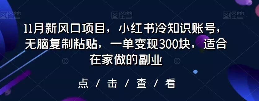 11月新风口项目，小红书冷知识账号，无脑复制粘贴，一单变现300块，适合在家做的副业创业-网创-互联网创业-福缘论坛-冒泡网赚-中赚网-短视频等网络赚钱课程-免费分享网络创业项目-聚合知识付费VIP创业课程网创项目孵化中心