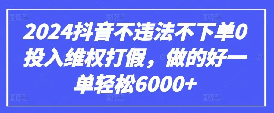 2024抖音不违法不下单0投入维权打假，做的好一单轻松6000+【仅揭秘】创业-网创-互联网创业-福缘论坛-冒泡网赚-中赚网-短视频等网络赚钱课程-免费分享网络创业项目-聚合知识付费VIP创业课程网创项目孵化中心
