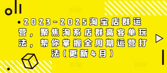 2023-2025淘宝店群运营，聚焦淘系店群高客单玩法，帮你掌握全周期运营打法(更新4月)创业-网创-互联网创业-福缘论坛-冒泡网赚-中赚网-短视频等网络赚钱课程-免费分享网络创业项目-聚合知识付费VIP创业课程网创项目孵化中心