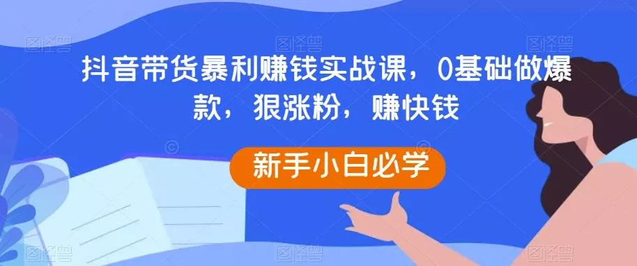 抖音带货暴利赚钱实战课，0基础做爆款，狠涨粉，赚快钱创业-网创-互联网创业-福缘论坛-冒泡网赚-中赚网-短视频等网络赚钱课程-免费分享网络创业项目-聚合知识付费VIP创业课程网创项目孵化中心