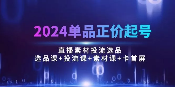 2024单品正价起号，直播素材投流选品：选品课+投流课+素材课+卡首屏/100节创业-网创-互联网创业-福缘论坛-冒泡网赚-中赚网-短视频等网络赚钱课程-免费分享网络创业项目-聚合知识付费VIP创业课程网创项目孵化中心